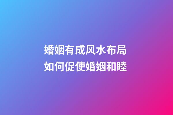 婚姻有成风水布局 如何促使婚姻和睦
